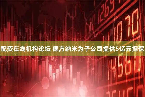 配资在线机构论坛 德方纳米为子公司提供5亿元担保