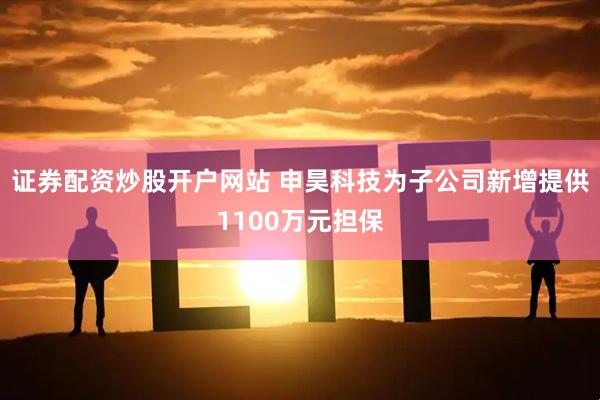 证券配资炒股开户网站 申昊科技为子公司新增提供1100万元担保