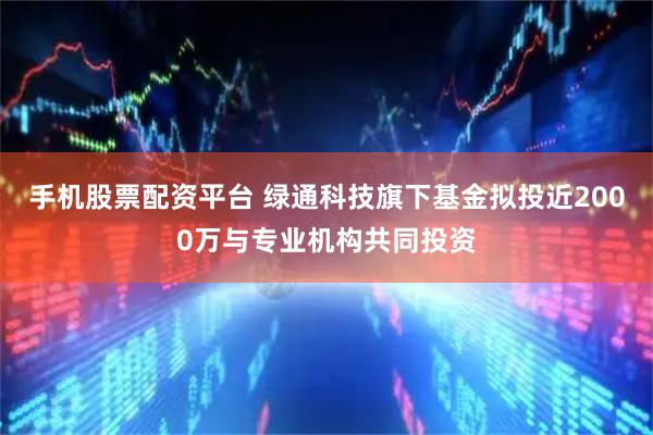 手机股票配资平台 绿通科技旗下基金拟投近2000万与专业机构共同投资