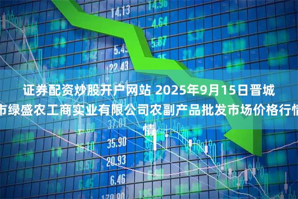 证券配资炒股开户网站 2025年9月15日晋城市绿盛农工商实业有限公司农副产品批发市场价格行情