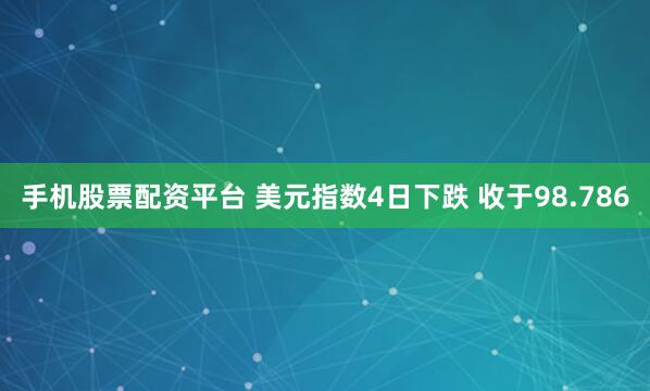 手机股票配资平台 美元指数4日下跌 收于98.786