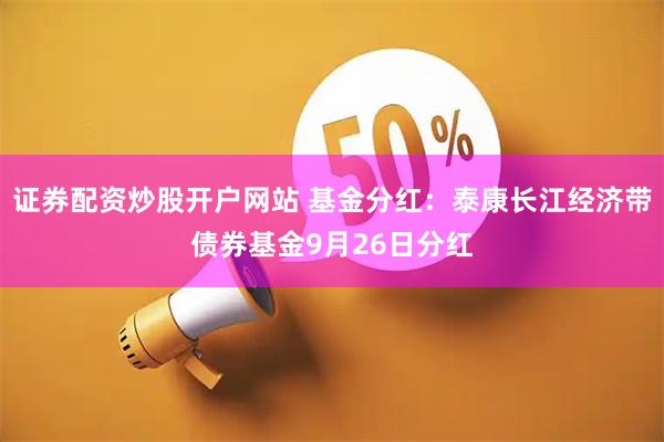证券配资炒股开户网站 基金分红：泰康长江经济带债券基金9月26日分红