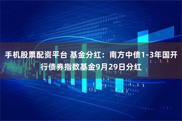 手机股票配资平台 基金分红：南方中债1-3年国开行债券指数基金9月29日分红