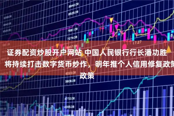 证券配资炒股开户网站 中国人民银行行长潘功胜：将持续打击数字货币炒作，明年推个人信用修复政策