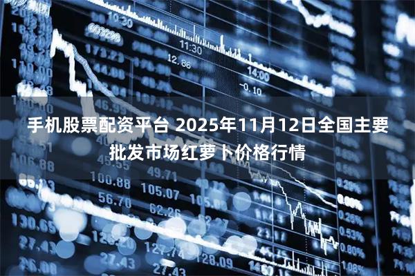 手机股票配资平台 2025年11月12日全国主要批发市场红萝卜价格行情