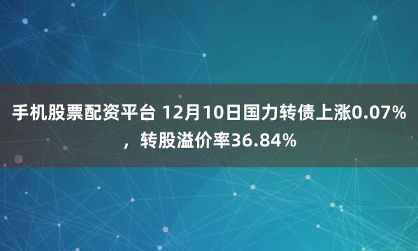 手机股票配资平台 12月10日国力转债上涨0.07%，转股溢价率36.84%