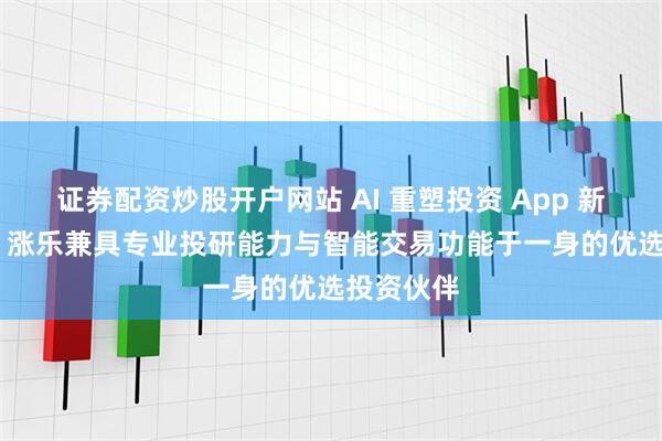 证券配资炒股开户网站 AI 重塑投资 App 新体验：AI 涨乐兼具专业投研能力与智能交易功能于一身的优选投资伙伴