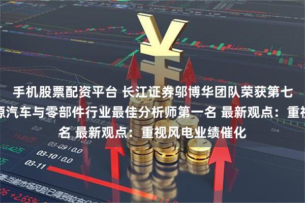 手机股票配资平台 长江证券邬博华团队荣获第七届金麒麟新能源汽车与零部件行业最佳分析师第一名 最新观点：重视风电业绩催化