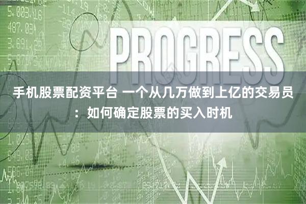 手机股票配资平台 一个从几万做到上亿的交易员：如何确定股票的买入时机
