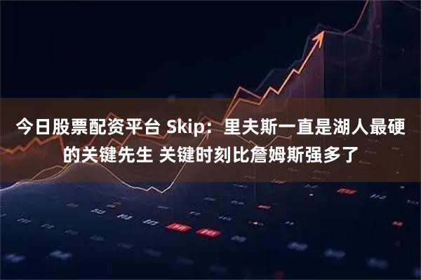 今日股票配资平台 Skip：里夫斯一直是湖人最硬的关键先生 关键时刻比詹姆斯强多了