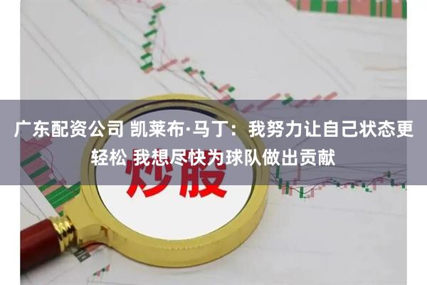 广东配资公司 凯莱布·马丁：我努力让自己状态更轻松 我想尽快为球队做出贡献