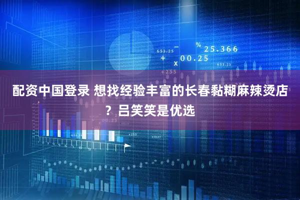 配资中国登录 想找经验丰富的长春黏糊麻辣烫店？吕笑笑是优选