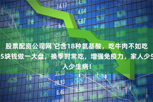 股票配资公司网 它含18种氨基酸，吃牛肉不如吃它！5块钱做一大盘，换季时常吃，增强免疫力，家人少生病！
