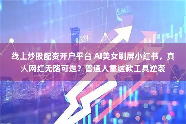 线上炒股配资开户平台 AI美女刷屏小红书，真人网红无路可走？普通人靠这款工具逆袭