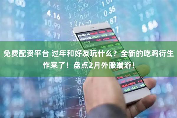 免费配资平台 过年和好友玩什么？全新的吃鸡衍生作来了！盘点2月外服端游！