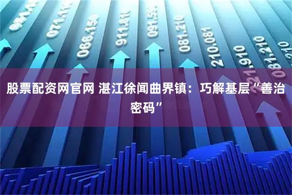 股票配资网官网 湛江徐闻曲界镇：巧解基层“善治密码”