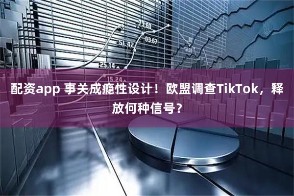 配资app 事关成瘾性设计！欧盟调查TikTok，释放何种信号？