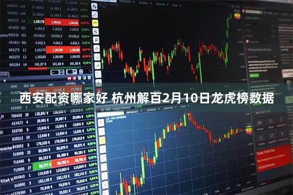 西安配资哪家好 杭州解百2月10日龙虎榜数据