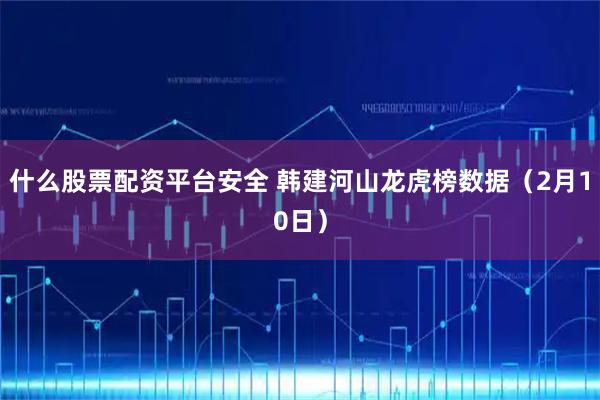 什么股票配资平台安全 韩建河山龙虎榜数据（2月10日）