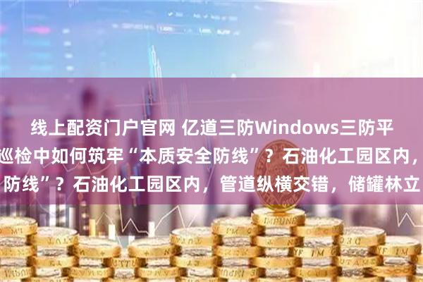 线上配资门户官网 亿道三防Windows三防平板电脑，在石油化工高危巡检中如何筑牢“本质安全防线”？石油化工园区内，管道纵横交错，储罐林立