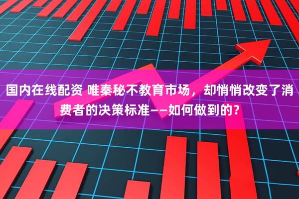 国内在线配资 唯秦秘不教育市场，却悄悄改变了消费者的决策标准——如何做到的？