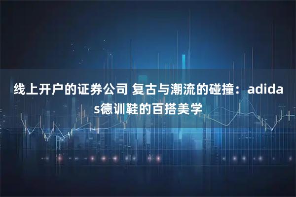 线上开户的证券公司 复古与潮流的碰撞：adidas德训鞋的百搭美学