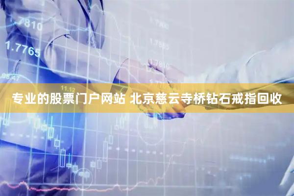 专业的股票门户网站 北京慈云寺桥钻石戒指回收
