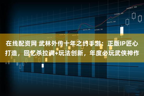 在线配资网 武林外传十年之约手游：正版IP匠心打造，回忆杀拉满+玩法创新，年度必玩武侠神作
