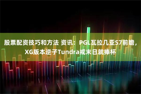 股票配资技巧和方法 资讯：PGL瓦拉几亚S7前瞻，XG版本逆子Tundra戒末日就捧杯