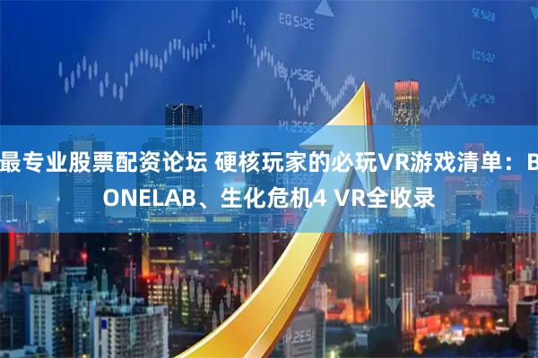 最专业股票配资论坛 硬核玩家的必玩VR游戏清单：BONELAB、生化危机4 VR全收录