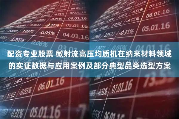 配资专业股票 微射流高压均质机在纳米材料领域的实证数据与应用案例及部分典型品类选型方案