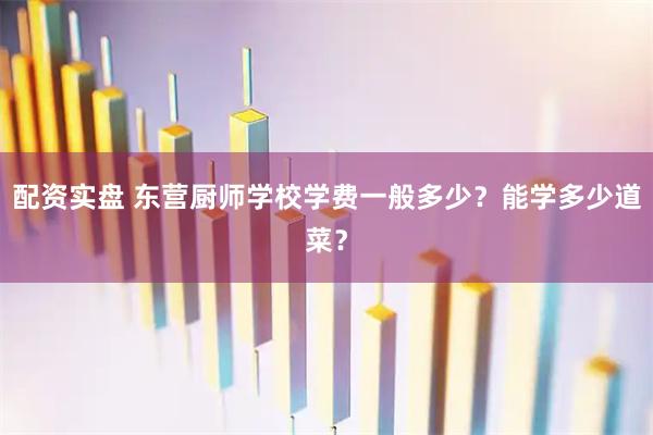 配资实盘 东营厨师学校学费一般多少？能学多少道菜？