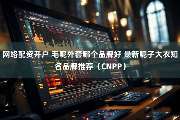 网络配资开户 毛呢外套哪个品牌好 最新呢子大衣知名品牌推荐（CNPP）
