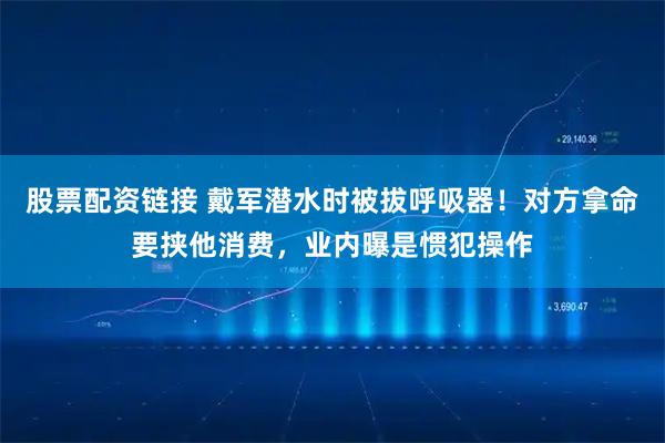 股票配资链接 戴军潜水时被拔呼吸器！对方拿命要挟他消费，业内曝是惯犯操作