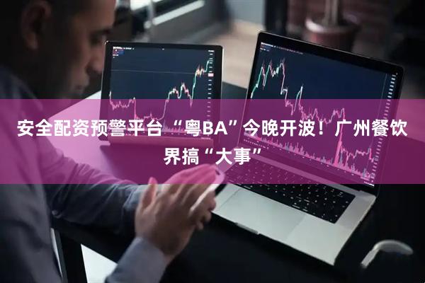 安全配资预警平台 “粤BA”今晚开波！广州餐饮界搞“大事”