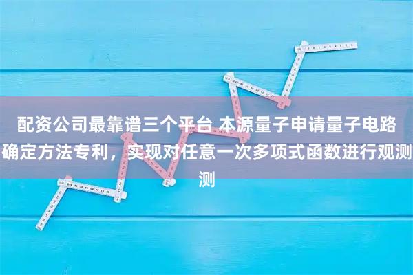 配资公司最靠谱三个平台 本源量子申请量子电路确定方法专利，实现对任意一次多项式函数进行观测