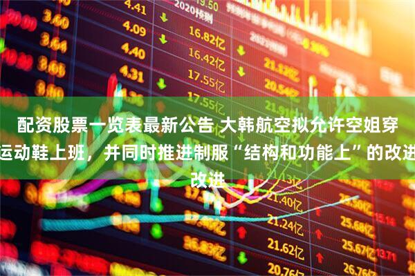 配资股票一览表最新公告 大韩航空拟允许空姐穿运动鞋上班，并同时推进制服“结构和功能上”的改进