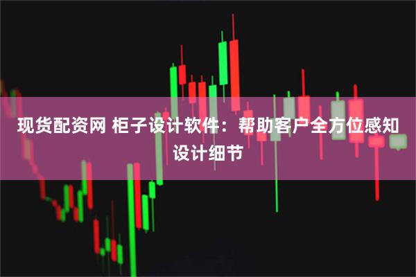 现货配资网 柜子设计软件：帮助客户全方位感知设计细节