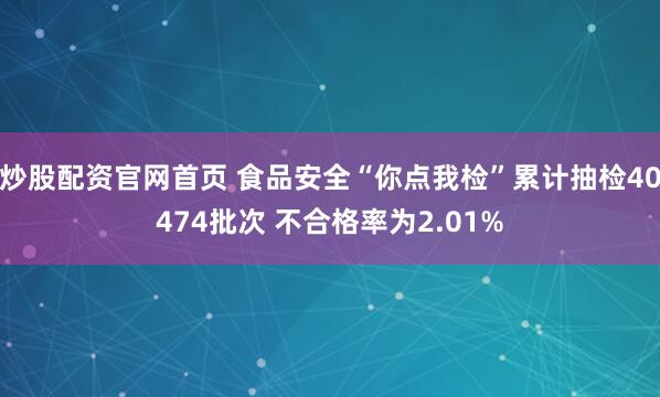 炒股配资官网首页 食品安全“你点我检”累计抽检40474批次 不合格率为2.01%