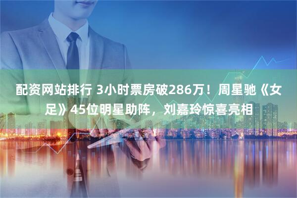 配资网站排行 3小时票房破286万！周星驰《女足》45位明星助阵，刘嘉玲惊喜亮相