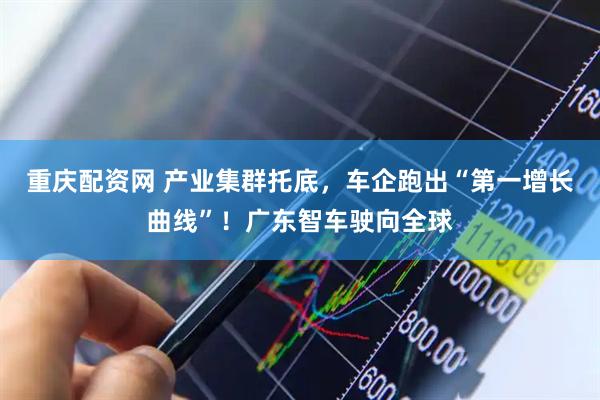 重庆配资网 产业集群托底，车企跑出“第一增长曲线”！广东智车驶向全球