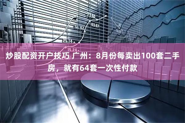 炒股配资开户技巧 广州：8月份每卖出100套二手房，就有64套一次性付款